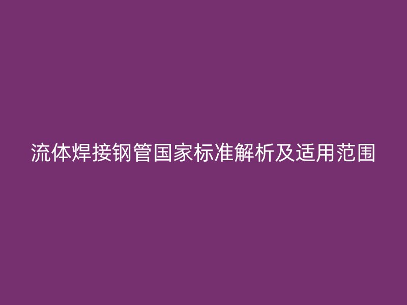 流体焊接钢管国家标准解析及适用范围