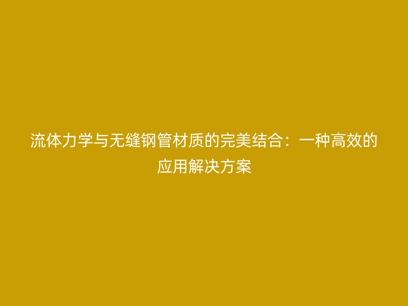 流体力学与无缝钢管材质的完美结合：一种高效的应用解决方案
