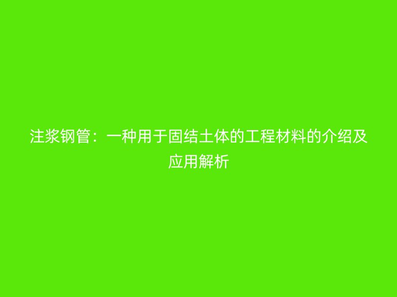 注浆钢管：一种用于固结土体的工程材料的介绍及应用解析