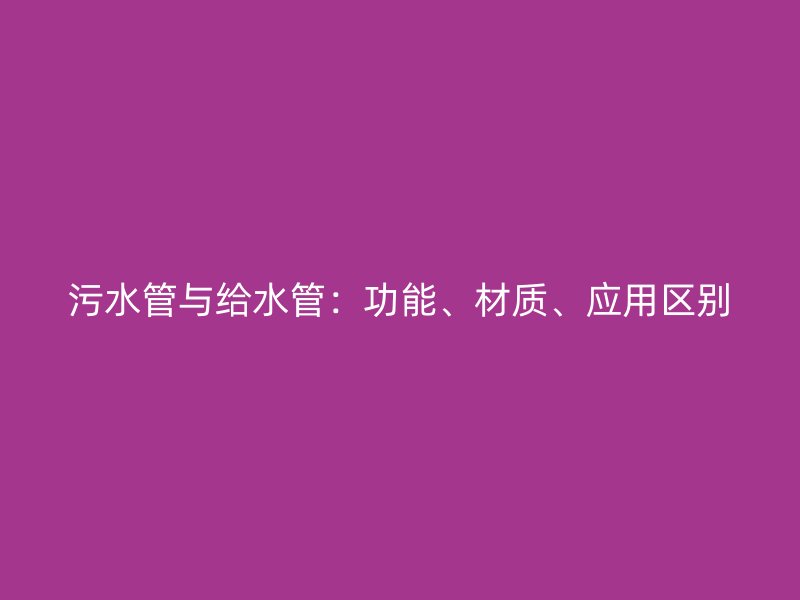 污水管与给水管：功能、材质、应用区别