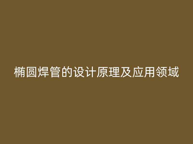 椭圆焊管的设计原理及应用领域