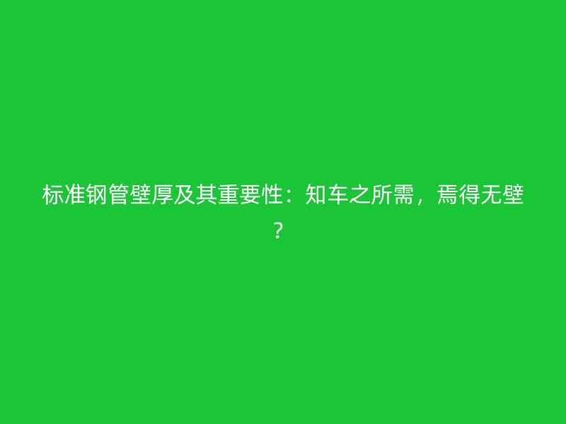 标准钢管壁厚及其重要性：知车之所需，焉得无壁？