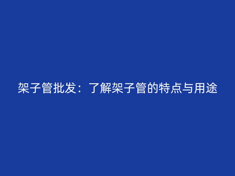 架子管批发：了解架子管的特点与用途