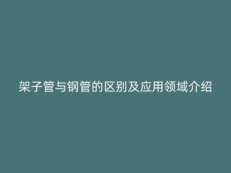 架子管与钢管的区别及应用领域介绍