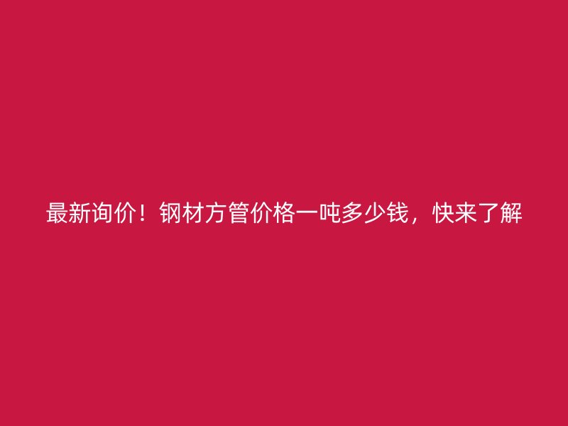 最新询价！钢材方管价格一吨多少钱，快来了解
