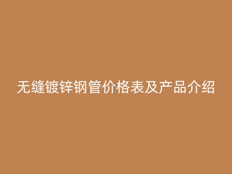 无缝镀锌钢管价格表及产品介绍