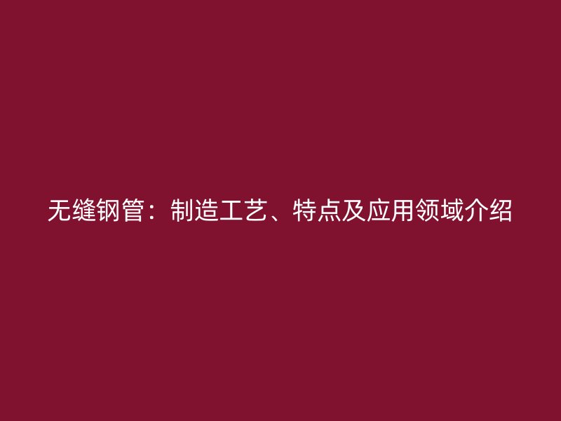 无缝钢管：制造工艺、特点及应用领域介绍