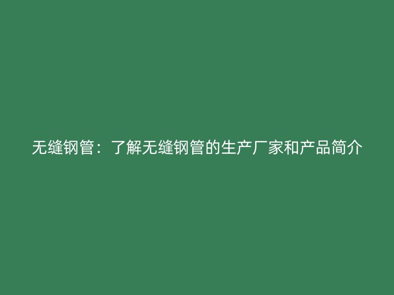 无缝钢管：了解无缝钢管的生产厂家和产品简介