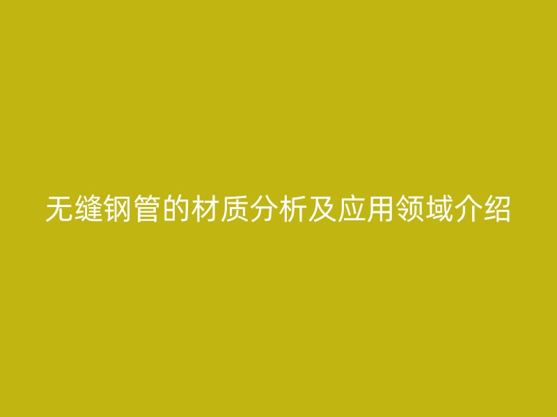 无缝钢管的材质分析及应用领域介绍
