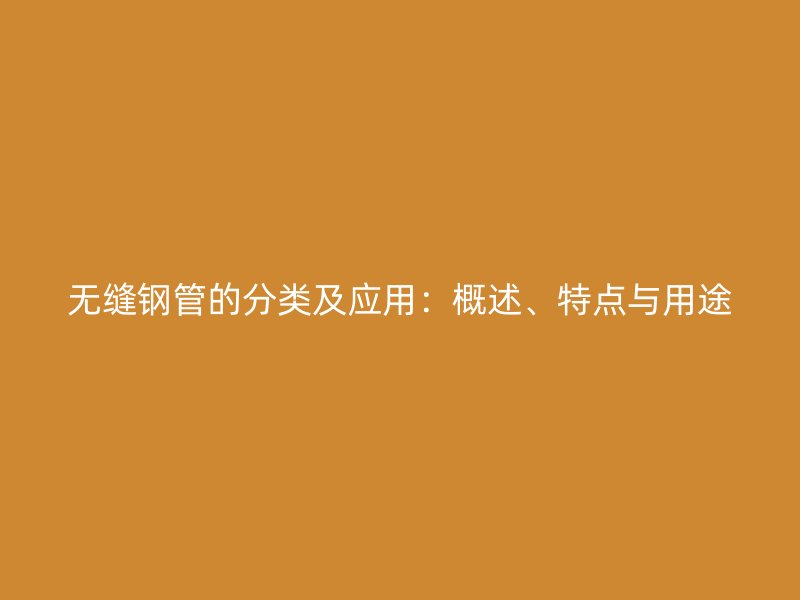 无缝钢管的分类及应用：概述、特点与用途