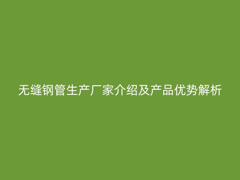 无缝钢管生产厂家介绍及产品优势解析