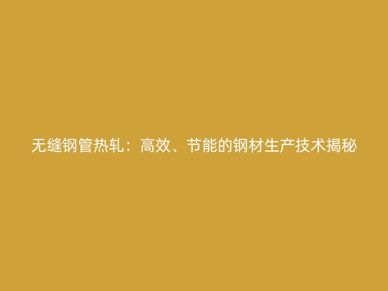 无缝钢管热轧：高效、节能的钢材生产技术揭秘