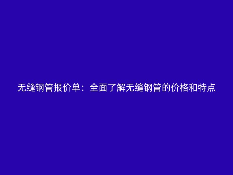 无缝钢管报价单：全面了解无缝钢管的价格和特点