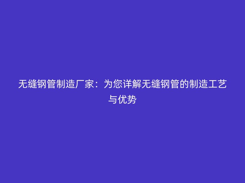 无缝钢管制造厂家：为您详解无缝钢管的制造工艺与优势