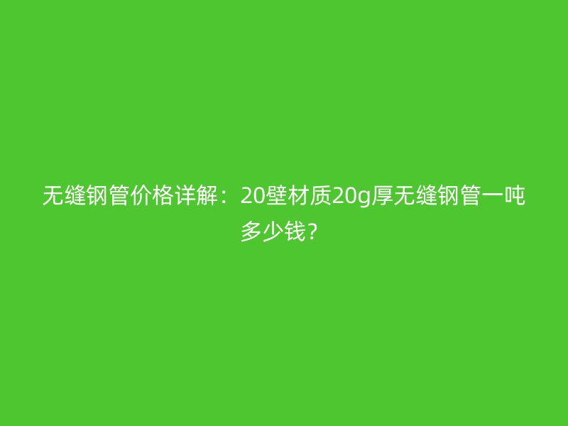 无缝钢管价格详解：20壁材质20g厚无缝钢管一吨多少钱？