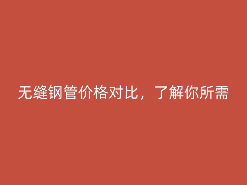 无缝钢管价格对比，了解你所需