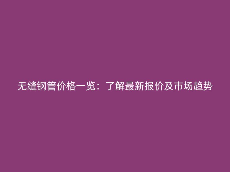 无缝钢管价格一览：了解最新报价及市场趋势