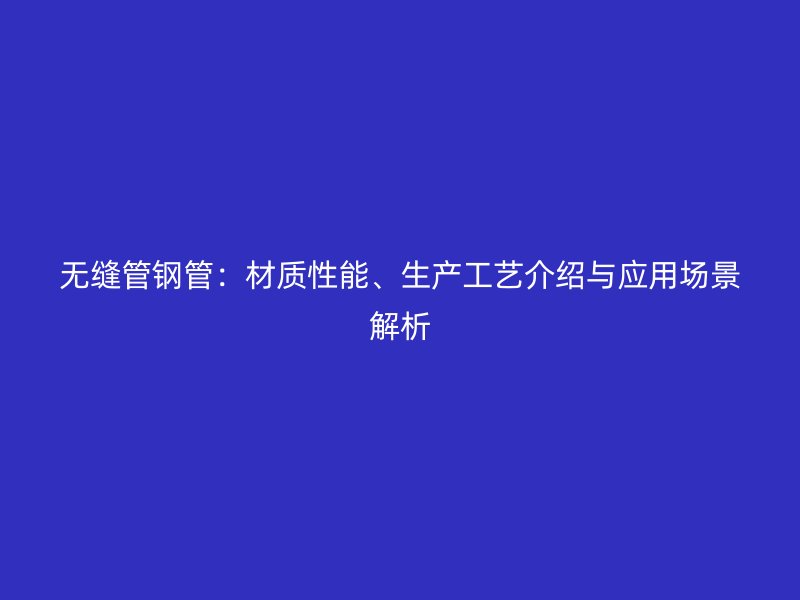 无缝管钢管：材质性能、生产工艺介绍与应用场景解析