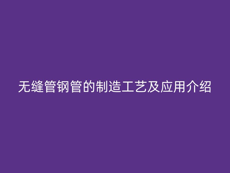 无缝管钢管的制造工艺及应用介绍