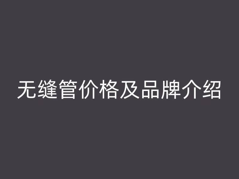 无缝管价格及品牌介绍