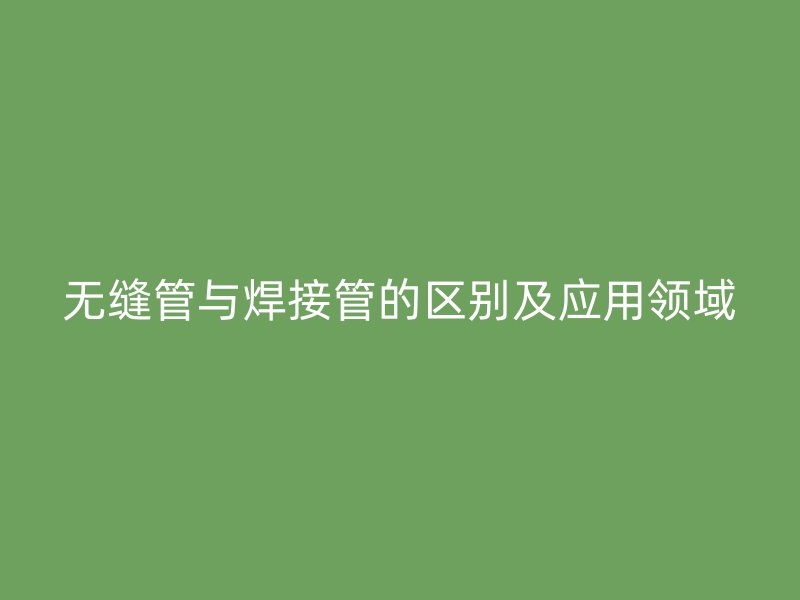 无缝管与焊接管的区别及应用领域