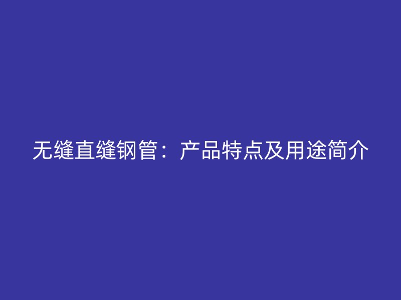 无缝直缝钢管：产品特点及用途简介