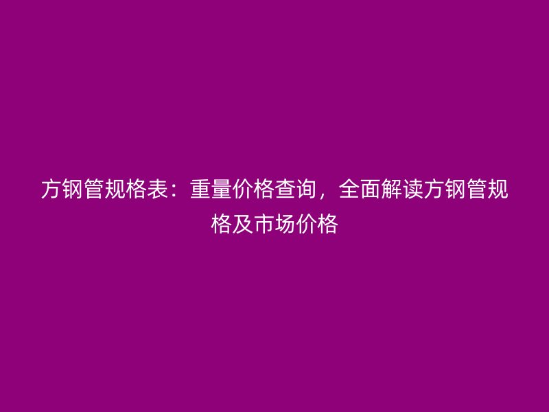 方钢管规格表：重量价格查询，全面解读方钢管规格及市场价格