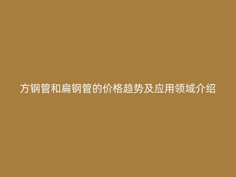 方钢管和扁钢管的价格趋势及应用领域介绍