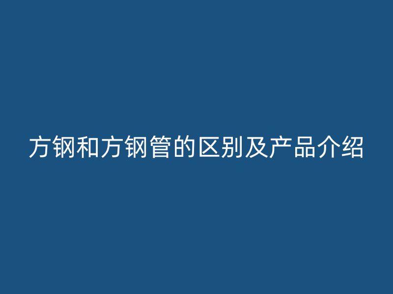 方钢和方钢管的区别及产品介绍