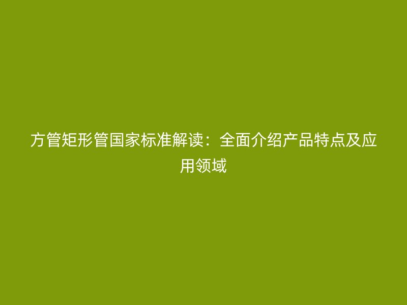 方管矩形管国家标准解读：全面介绍产品特点及应用领域