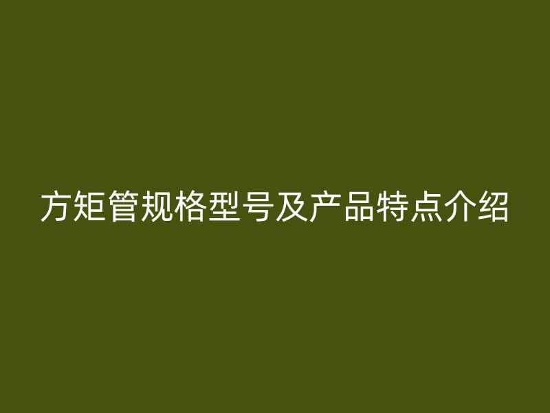 方矩管规格型号及产品特点介绍