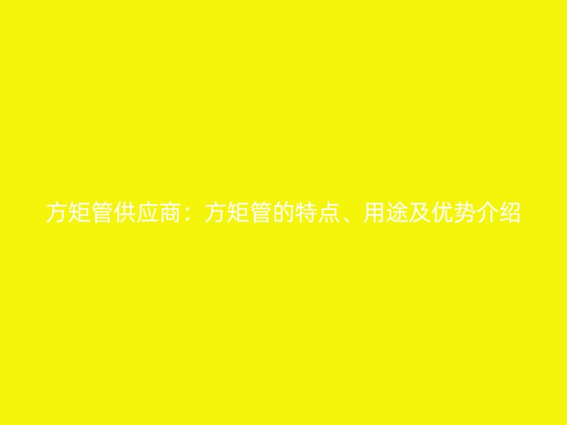 方矩管供应商：方矩管的特点、用途及优势介绍