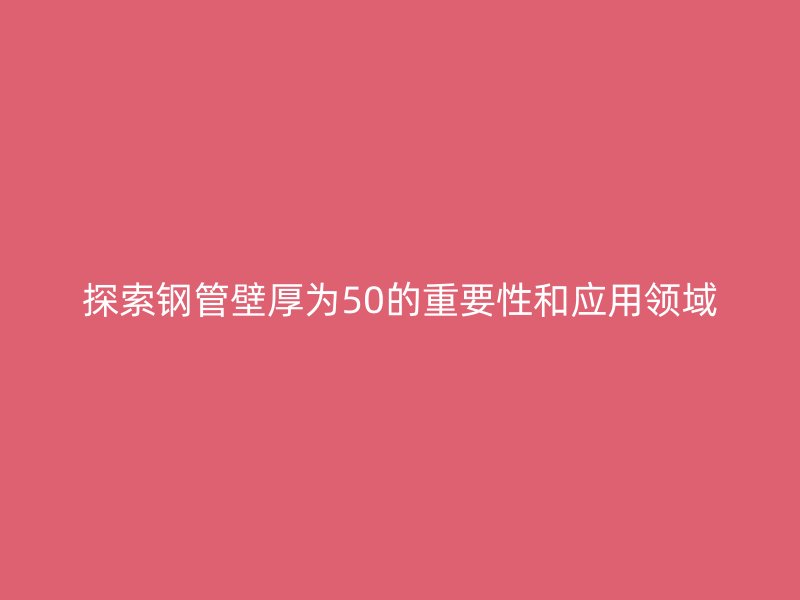 探索钢管壁厚为50的重要性和应用领域