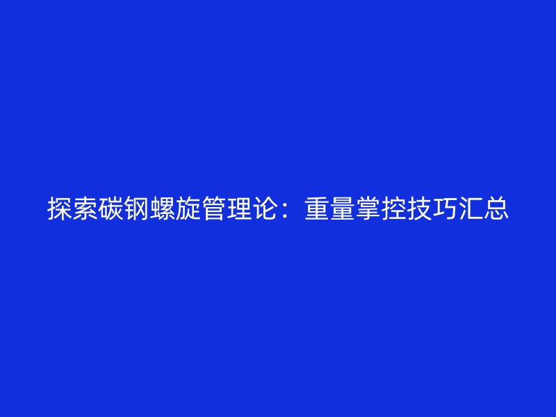 探索碳钢螺旋管理论：重量掌控技巧汇总