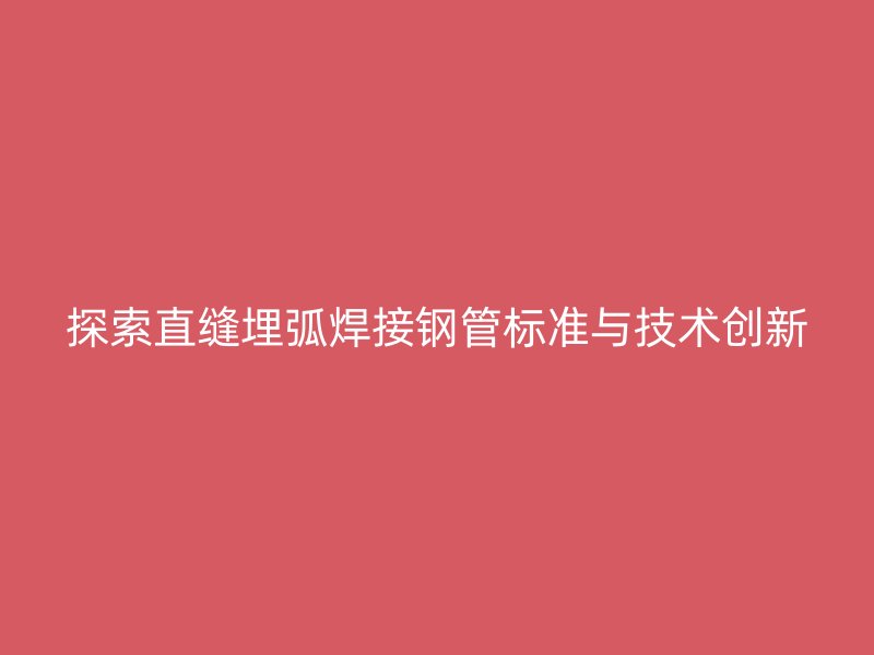 探索直缝埋弧焊接钢管标准与技术创新