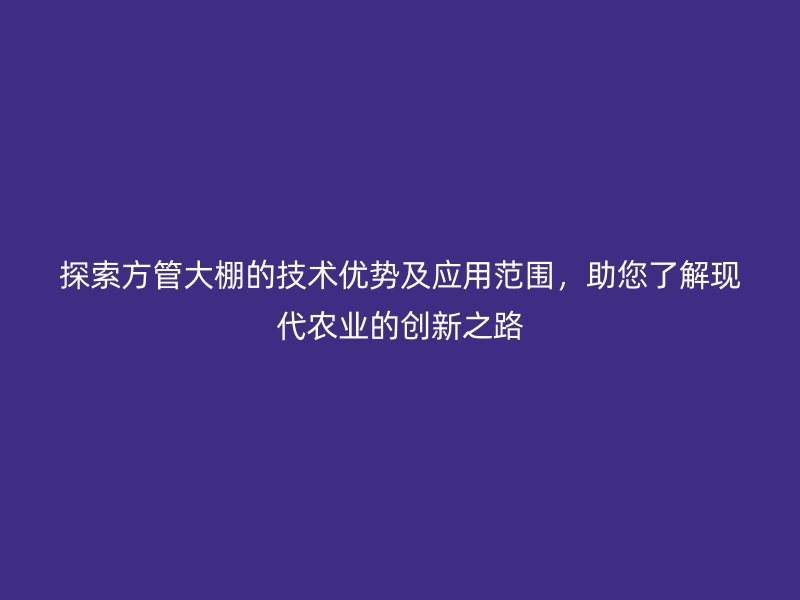 探索方管大棚的技术优势及应用范围，助您了解现代农业的创新之路