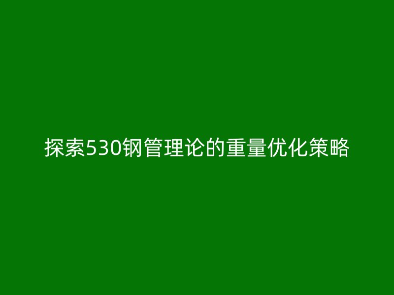探索530钢管理论的重量优化策略