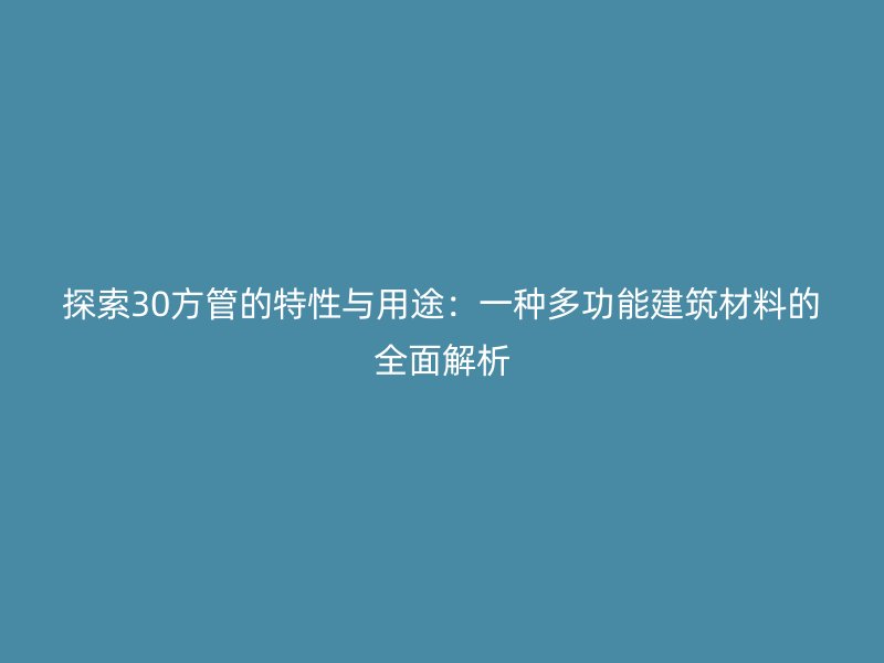探索30方管的特性与用途：一种多功能建筑材料的全面解析