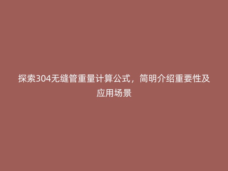 探索304无缝管重量计算公式，简明介绍重要性及应用场景