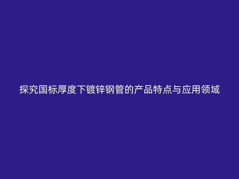 探究国标厚度下镀锌钢管的产品特点与应用领域