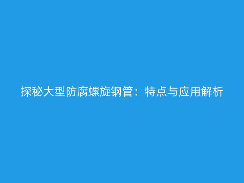 探秘大型防腐螺旋钢管：特点与应用解析