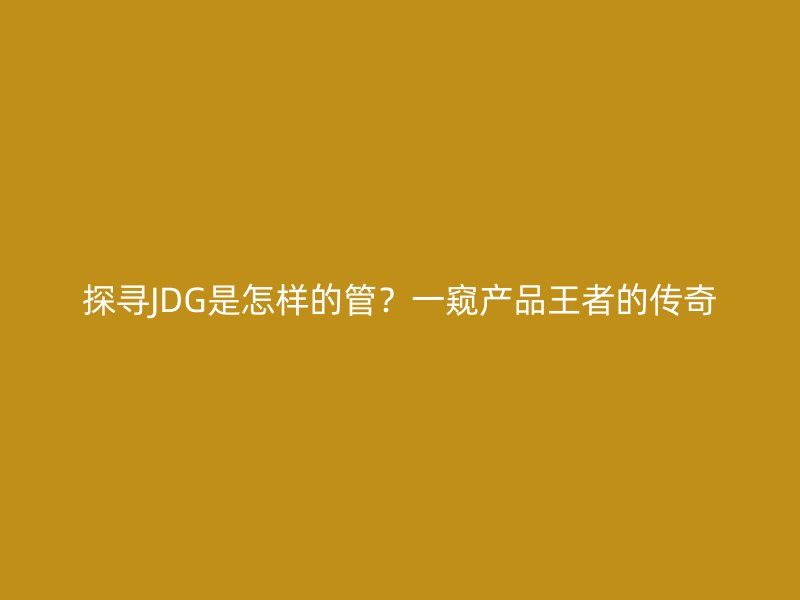 探寻JDG是怎样的管？一窥产品王者的传奇
