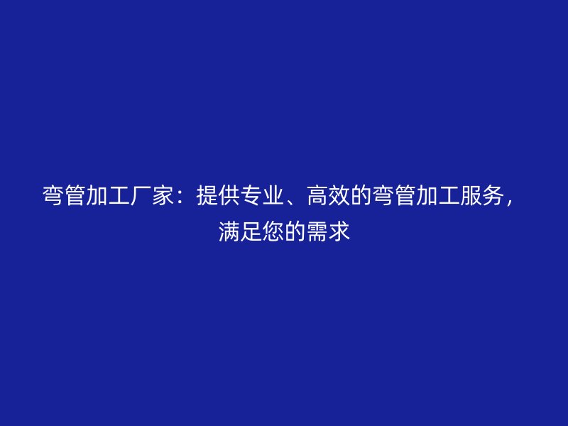 弯管加工厂家：提供专业、高效的弯管加工服务，满足您的需求
