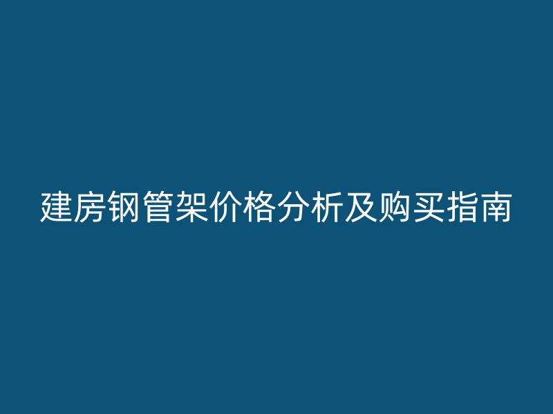 建房钢管架价格分析及购买指南