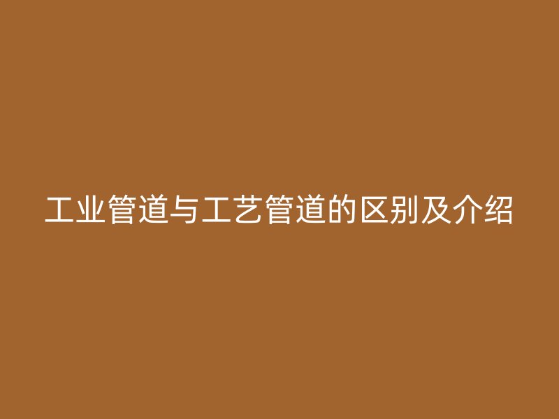 工业管道与工艺管道的区别及介绍