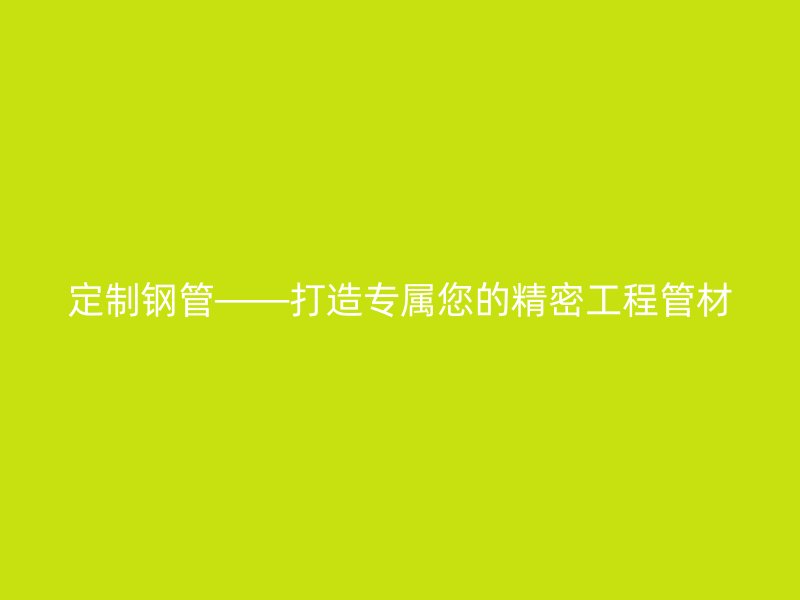 定制钢管——打造专属您的精密工程管材