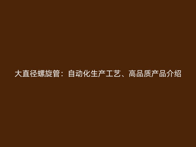 大直径螺旋管：自动化生产工艺、高品质产品介绍