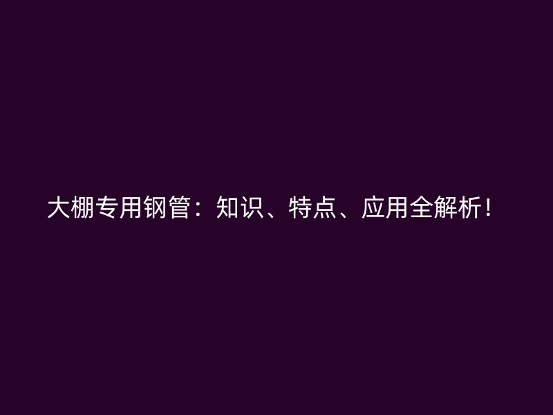 大棚专用钢管：知识、特点、应用全解析！