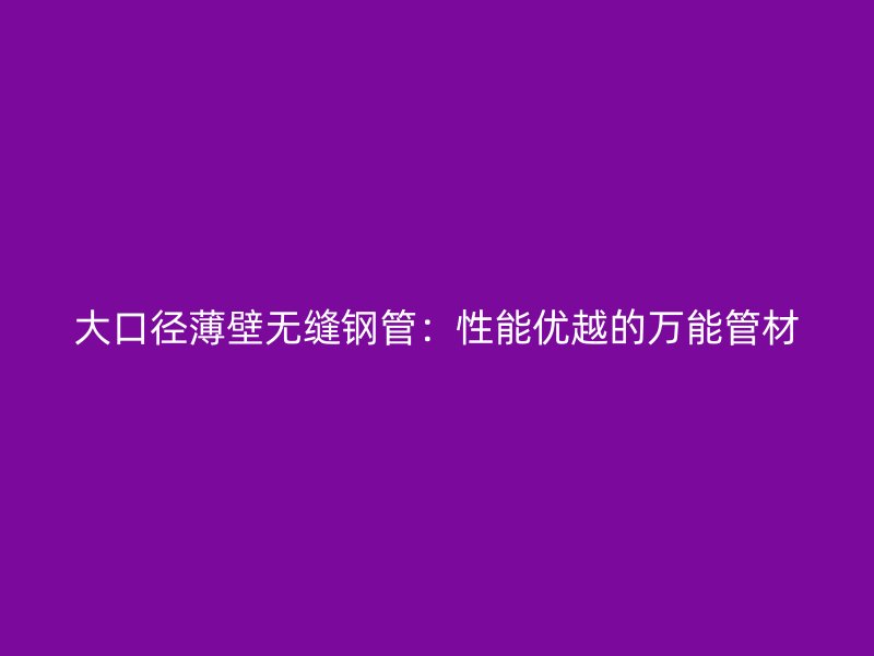 大口径薄壁无缝钢管：性能优越的万能管材