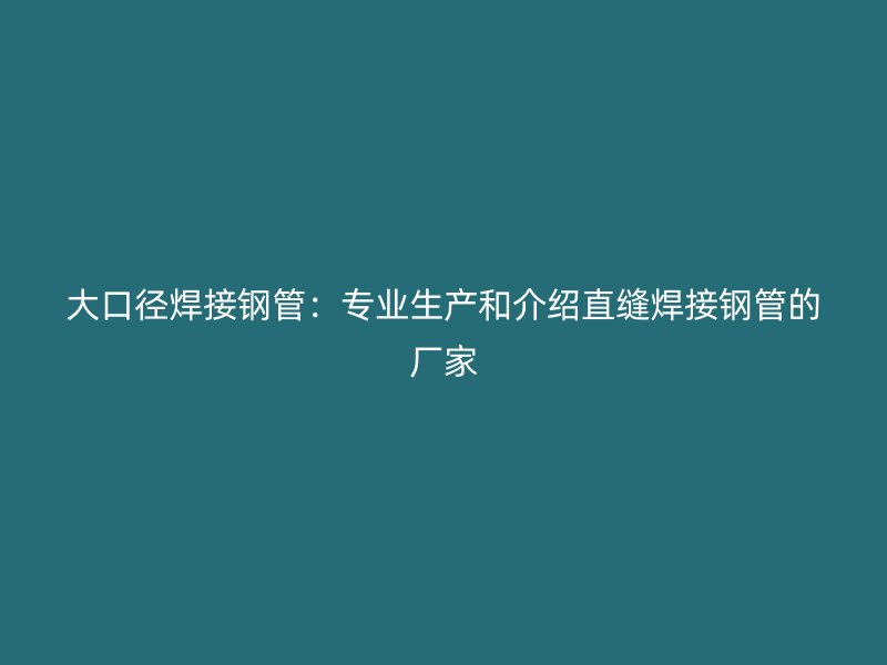 大口径焊接钢管：专业生产和介绍直缝焊接钢管的厂家